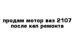 продам мотор ваз 2107 после кап ремонта